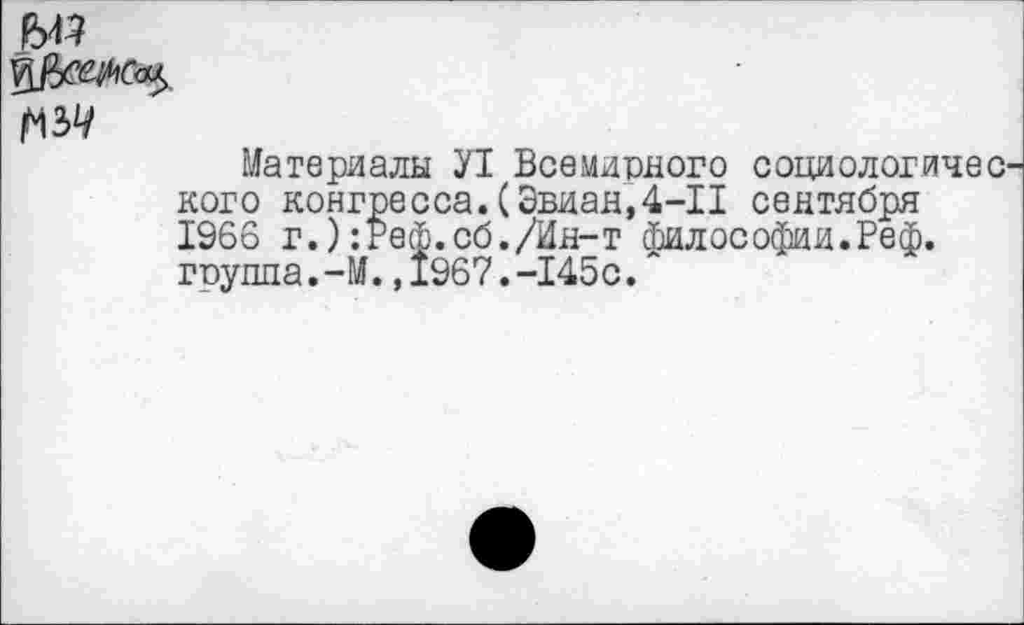 ﻿№
Материалы У1 Всемирного социологичес кого конгресса.(Эвиан,4-11 сентября 1966 г.):Реф.сб./Ин-т философии.Реф. группа.-М.,1967.-145с."